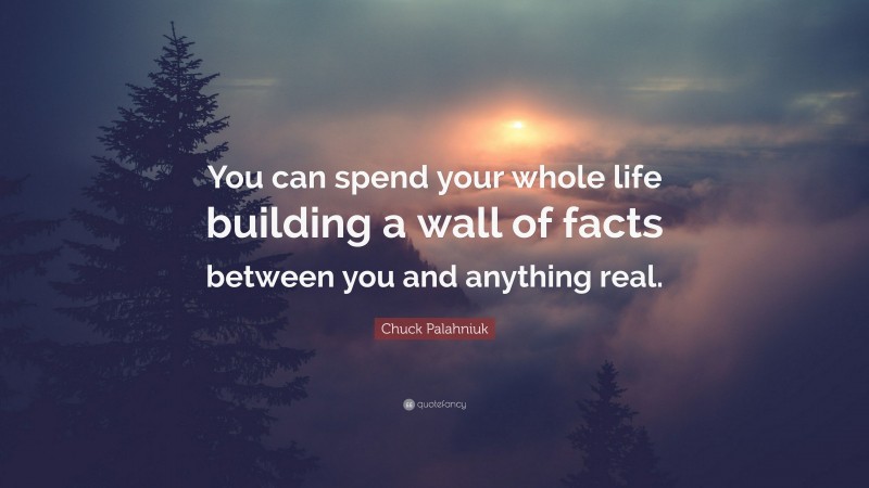Chuck Palahniuk Quote: “You can spend your whole life building a wall of facts between you and anything real.”
