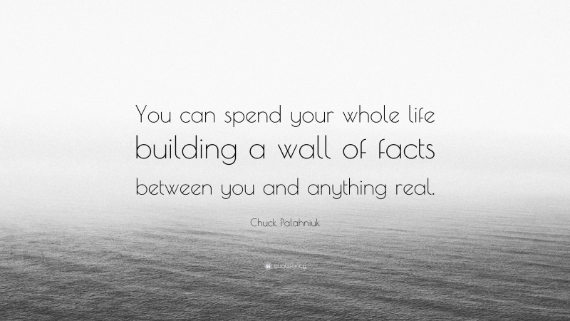 Chuck Palahniuk Quote: “You can spend your whole life building a wall of facts between you and anything real.”