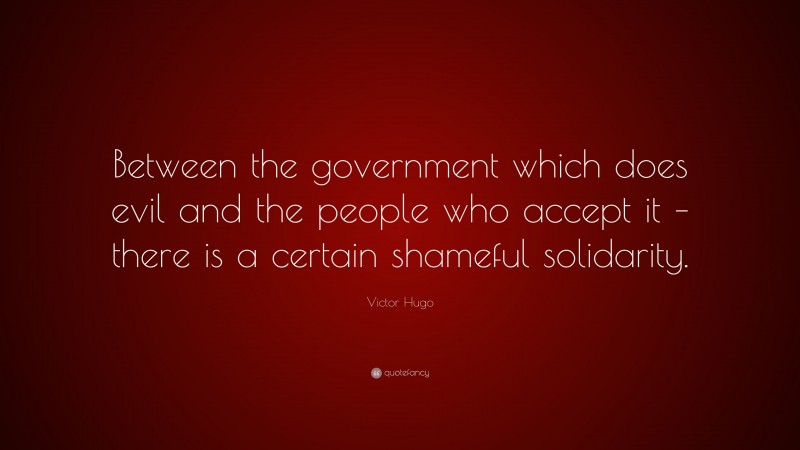 Victor Hugo Quote: “Between the government which does evil and the people who accept it – there is a certain shameful solidarity.”