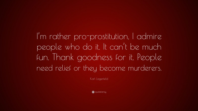 Karl Lagerfeld Quote: “I’m rather pro-prostitution, I admire people who do it. It can’t be much fun. Thank goodness for it. People need relief or they become murderers.”