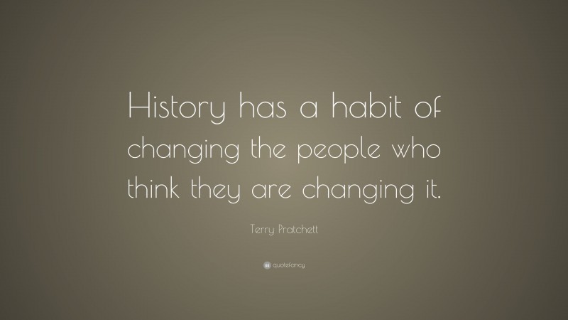 Terry Pratchett Quote: “History has a habit of changing the people who think they are changing it.”