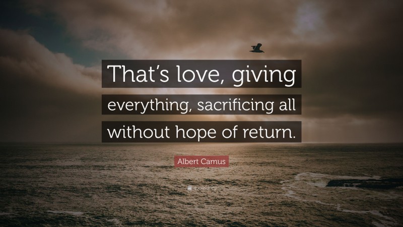 Albert Camus Quote: “That’s love, giving everything, sacrificing all without hope of return.”