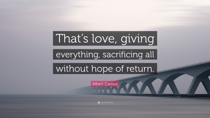 Albert Camus Quote: “That’s love, giving everything, sacrificing all without hope of return.”