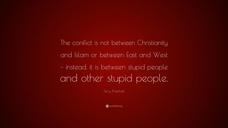 Terry Pratchett Quote: “The conflict is not between Christianity and Islam or between East and West – instead, it is between stupid people and other stupid people.”