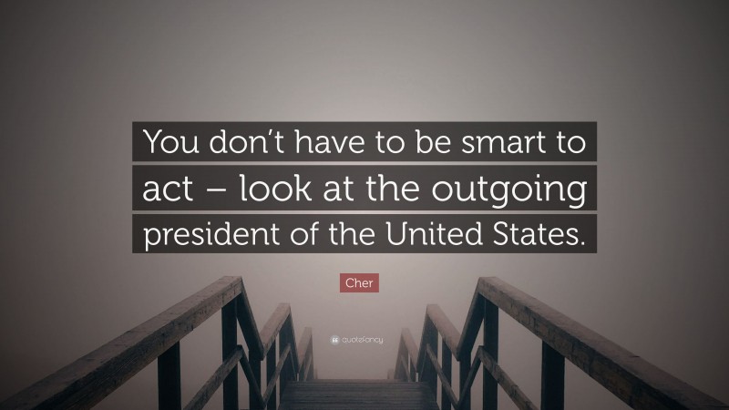 Cher Quote: “You don’t have to be smart to act – look at the outgoing president of the United States.”