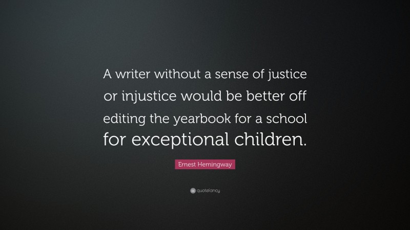 Ernest Hemingway Quote: “A writer without a sense of justice or injustice would be better off editing the yearbook for a school for exceptional children.”
