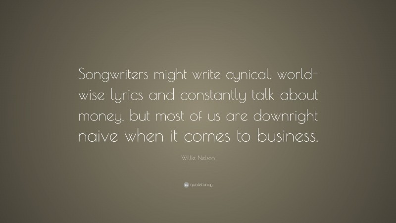 Willie Nelson Quote: “Songwriters might write cynical, world-wise lyrics and constantly talk about money, but most of us are downright naive when it comes to business.”