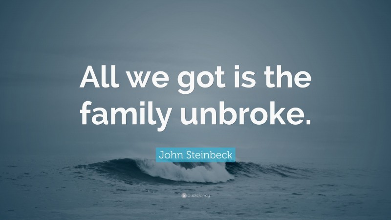 John Steinbeck Quote: “All we got is the family unbroke.”
