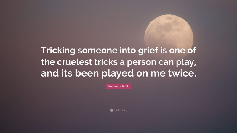 Veronica Roth Quote: “Tricking someone into grief is one of the cruelest tricks a person can play, and its been played on me twice.”