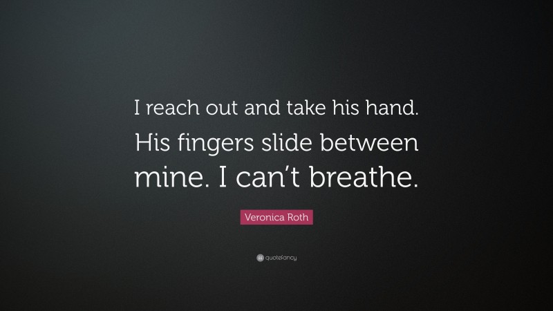 Veronica Roth Quote: “I reach out and take his hand. His fingers slide between mine. I can’t breathe.”