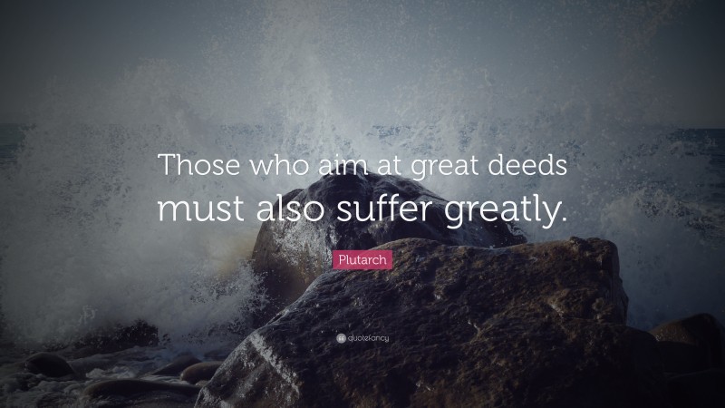 Plutarch Quote: “Those who aim at great deeds must also suffer greatly.”
