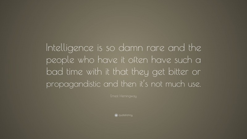 Ernest Hemingway Quote: “Intelligence is so damn rare and the people who have it often have such a bad time with it that they get bitter or propagandistic and then it’s not much use.”
