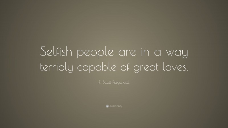 F. Scott Fitzgerald Quote: “Selfish people are in a way terribly capable of great loves.”