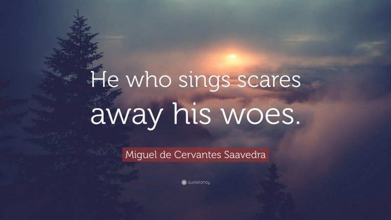 Miguel de Cervantes Saavedra Quote: “He who sings scares away his woes.”