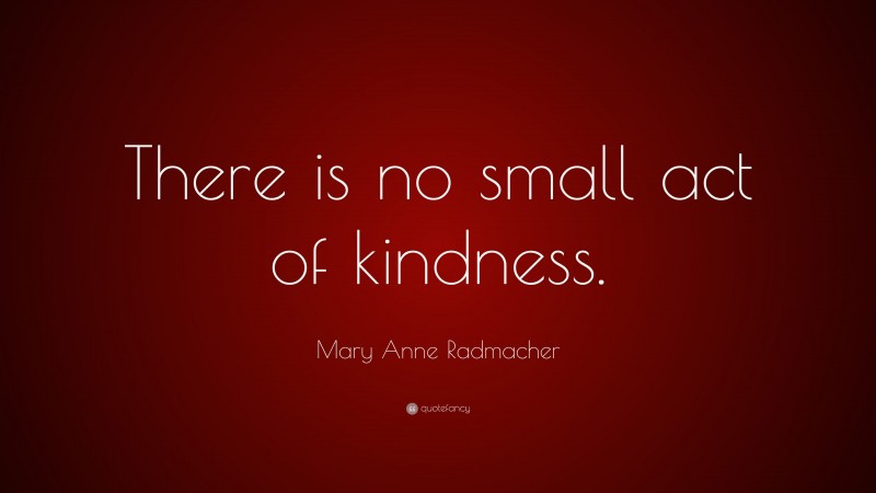 Mary Anne Radmacher Quote: “There is no small act of kindness.”
