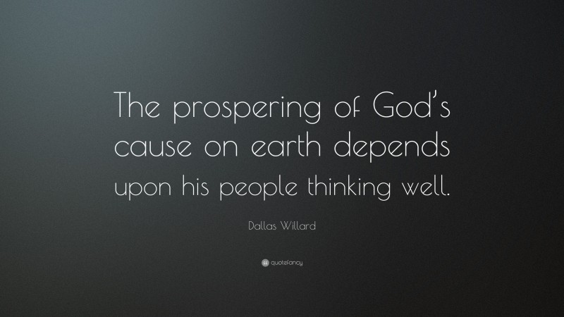 Dallas Willard Quote: “The prospering of God’s cause on earth depends upon his people thinking well.”