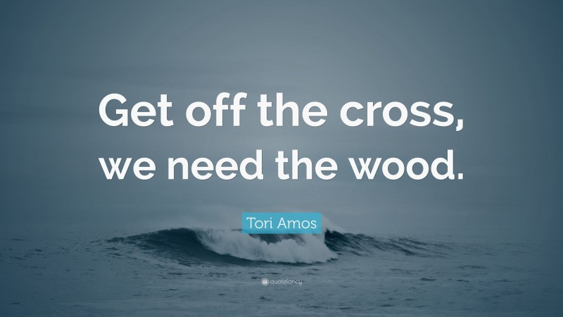 Tori Amos Quote: “Get off the cross, we need the wood.”