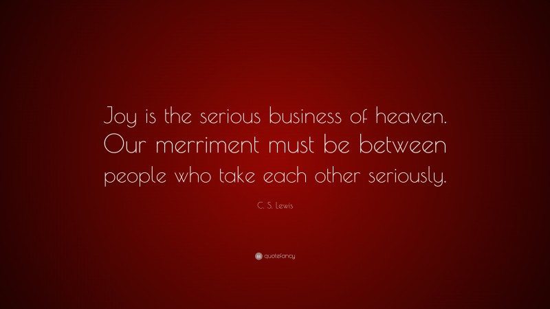 C. S. Lewis Quote: “Joy is the serious business of heaven. Our merriment must be between people who take each other seriously.”