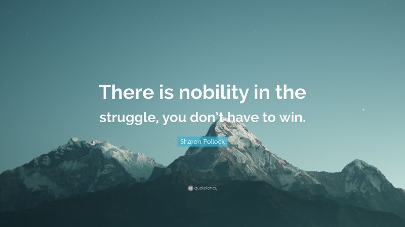Sharon Pollock Quote: “There is nobility in the struggle, you don’t have to win.”