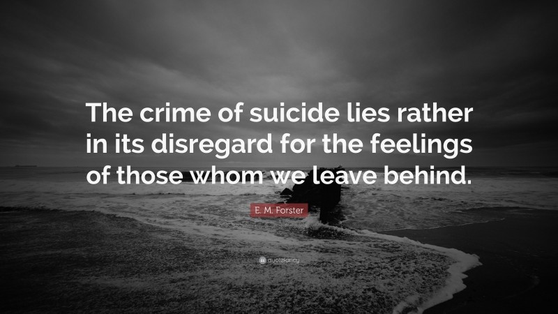 E. M. Forster Quote: “The crime of suicide lies rather in its disregard for the feelings of those whom we leave behind.”