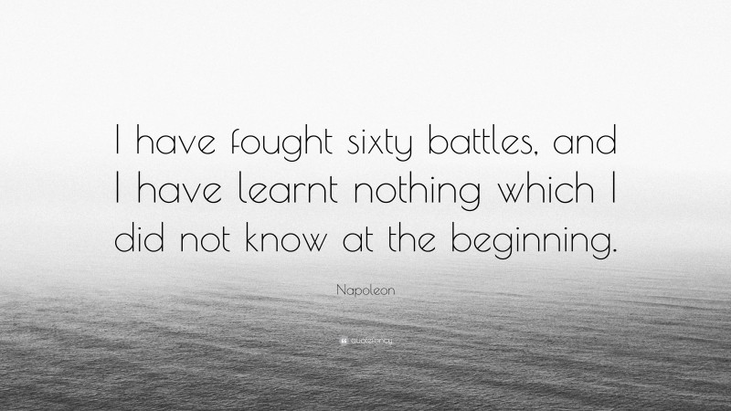 Napoleon Quote: “I have fought sixty battles, and I have learnt nothing which I did not know at the beginning.”