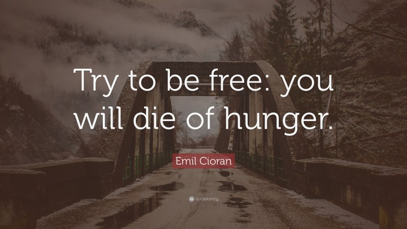 Emil Cioran Quote: “Try to be free: you will die of hunger.”