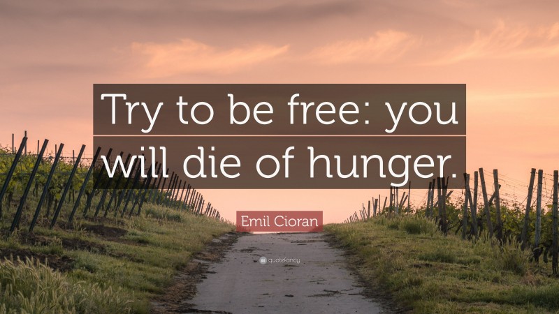 Emil Cioran Quote: “Try to be free: you will die of hunger.”