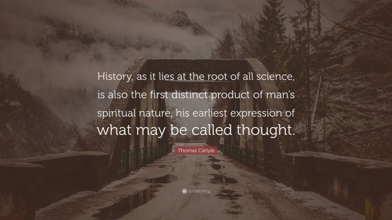 Thomas Carlyle Quote: “History, as it lies at the root of all science, is also the first distinct product of man’s spiritual nature, his earliest expression of what may be called thought.”