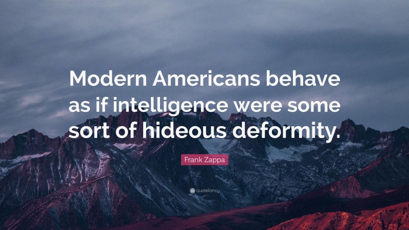 Frank Zappa Quote: “Modern Americans behave as if intelligence were some sort of hideous deformity.”