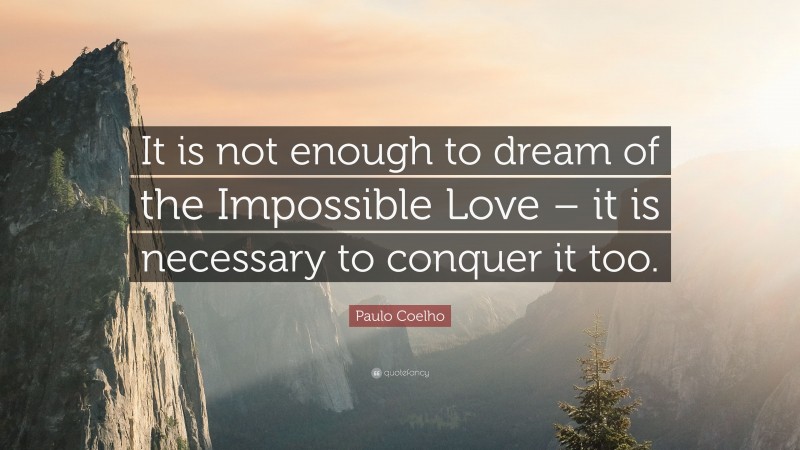 Paulo Coelho Quote: “It is not enough to dream of the Impossible Love – it is necessary to conquer it too.”