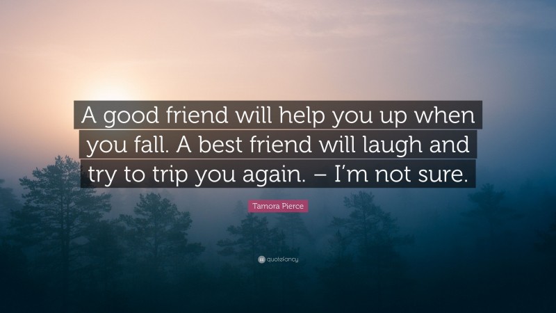 Tamora Pierce Quote: “A good friend will help you up when you fall. A best friend will laugh and try to trip you again. – I’m not sure.”