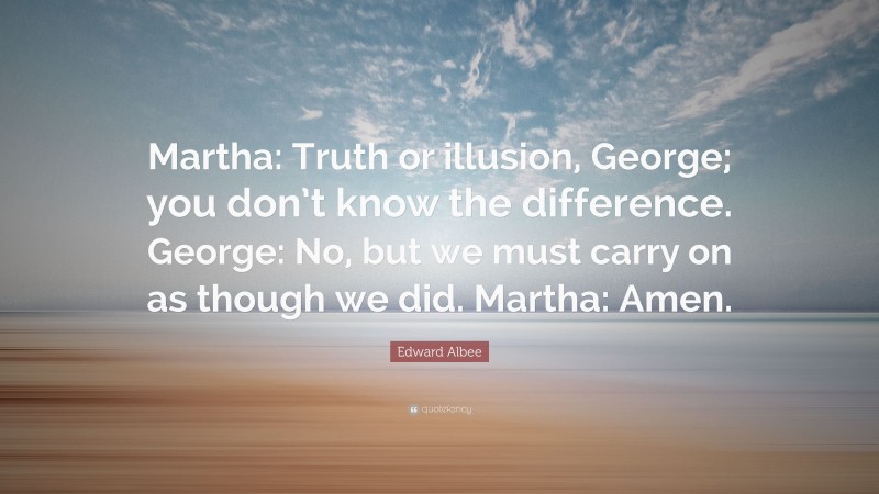 Edward Albee Quote: “Martha: Truth or illusion, George; you don’t know the difference. George: No, but we must carry on as though we did. Martha: Amen.”