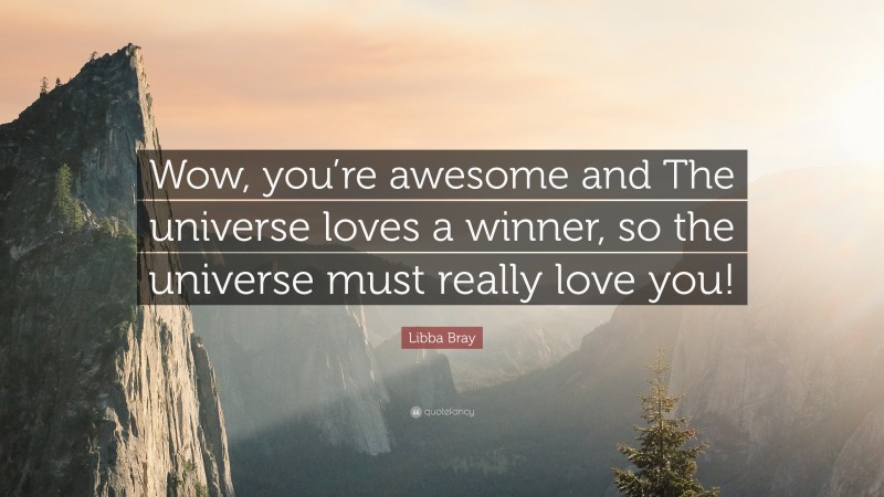 Libba Bray Quote: “Wow, you’re awesome and The universe loves a winner, so the universe must really love you!”