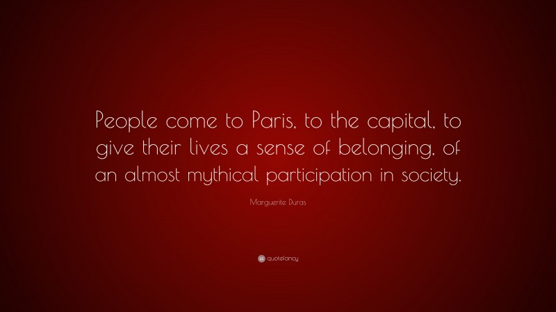 Marguerite Duras Quote: “People come to Paris, to the capital, to give their lives a sense of belonging, of an almost mythical participation in society.”
