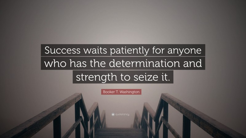 Booker T. Washington Quote: “Success waits patiently for anyone who has the determination and strength to seize it.”