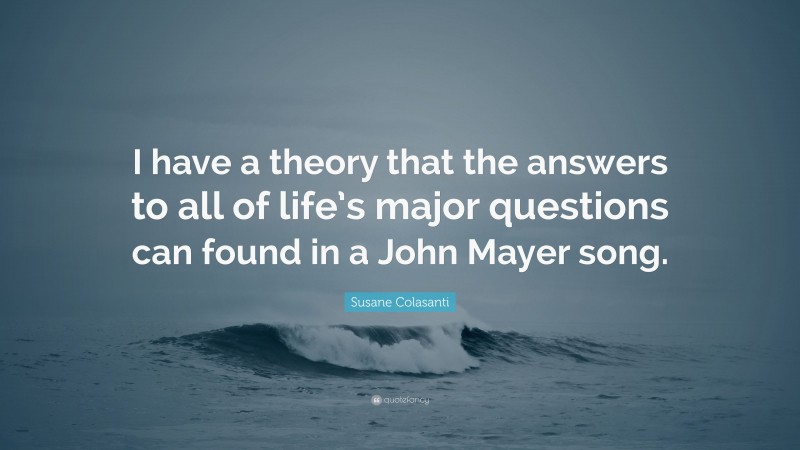 Susane Colasanti Quote: “I have a theory that the answers to all of life’s major questions can found in a John Mayer song.”