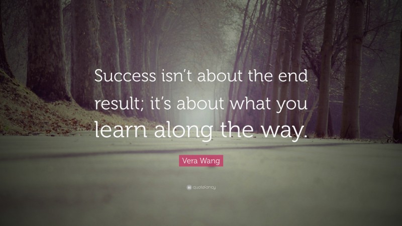 Vera Wang Quote: “Success isn’t about the end result; it’s about what you learn along the way.”