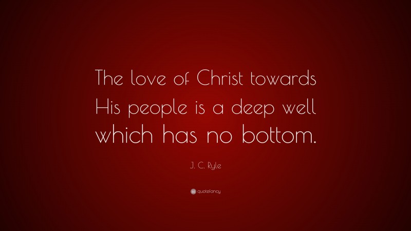 J. C. Ryle Quote: “The love of Christ towards His people is a deep well which has no bottom.”