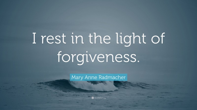 Mary Anne Radmacher Quote: “I rest in the light of forgiveness.”