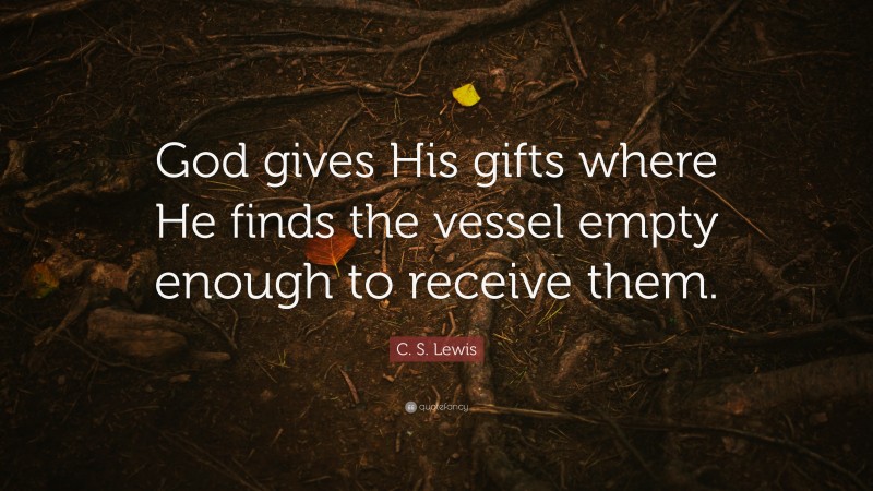 C. S. Lewis Quote: “God gives His gifts where He finds the vessel empty enough to receive them.”