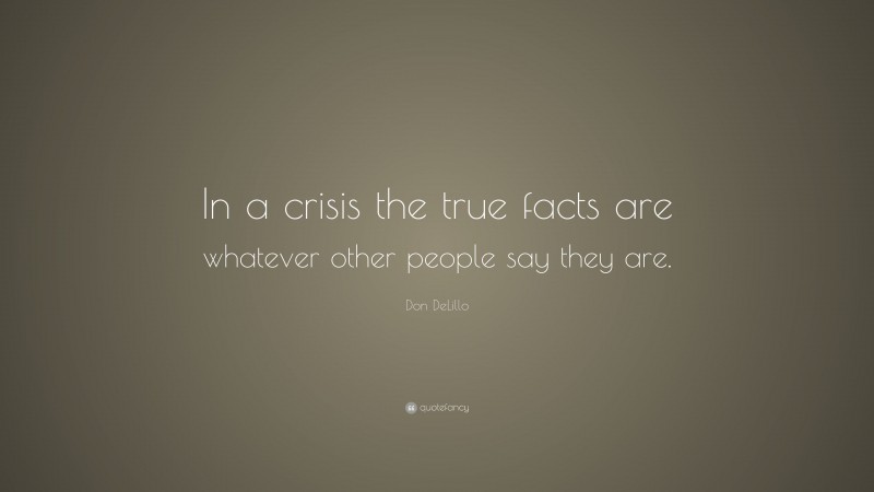 Don DeLillo Quote: “In a crisis the true facts are whatever other people say they are.”