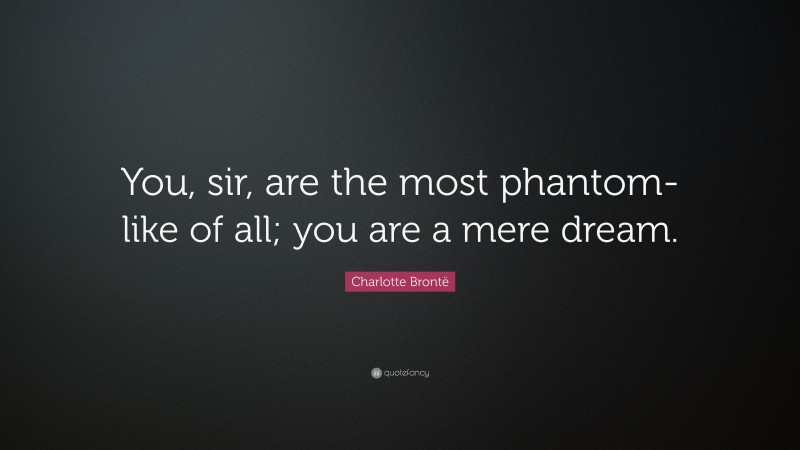 Charlotte Brontë Quote: “You, sir, are the most phantom-like of all; you are a mere dream.”