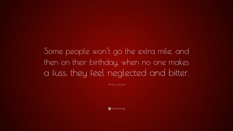 Anne Lamott Quote: “Some people won’t go the extra mile, and then on their birthday, when no one makes a fuss, they feel neglected and bitter.”