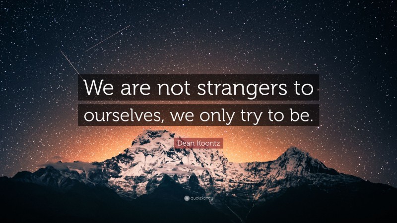 Dean Koontz Quote: “We are not strangers to ourselves, we only try to be.”