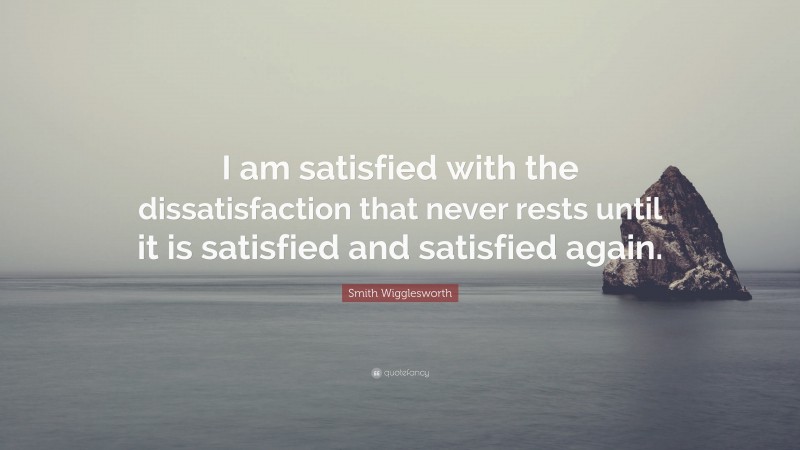Smith Wigglesworth Quote: “I am satisfied with the dissatisfaction that never rests until it is satisfied and satisfied again.”