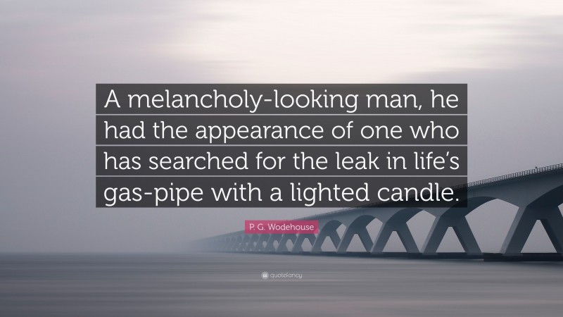 P. G. Wodehouse Quote: “A melancholy-looking man, he had the appearance of one who has searched for the leak in life’s gas-pipe with a lighted candle.”