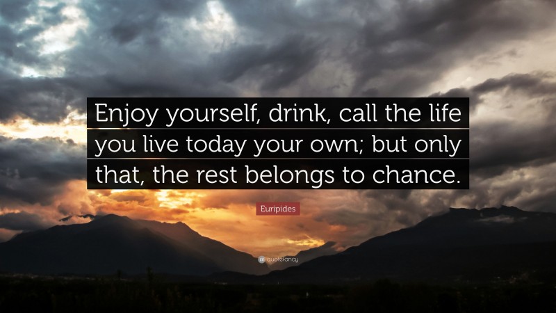Euripides Quote: “Enjoy yourself, drink, call the life you live today your own; but only that, the rest belongs to chance.”