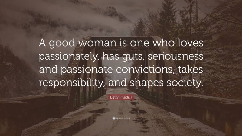 Betty Friedan Quote: “A good woman is one who loves passionately, has guts, seriousness and passionate convictions, takes responsibility, and shapes society.”
