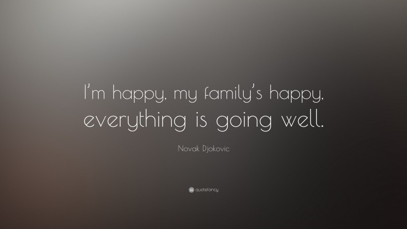 Novak Djokovic Quote: “I’m happy, my family’s happy, everything is going well.”