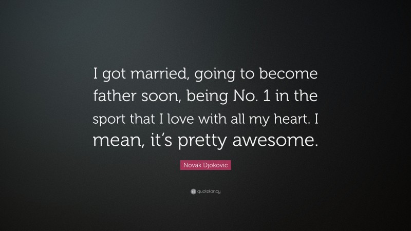 Novak Djokovic Quote: “I got married, going to become father soon, being No. 1 in the sport that I love with all my heart. I mean, it’s pretty awesome.”